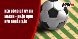 Kèo Bóng Đá Uy Tín Max88 - Nhận Định Kèo Chuẩn Xác