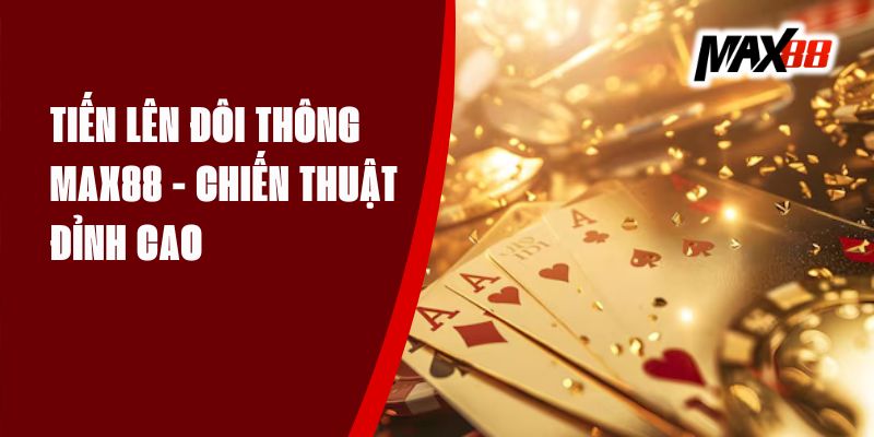 Tiến Lên Đôi Thông Max88 - Chiến Thuật Đỉnh Cao