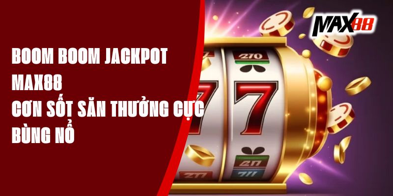 Boom Boom Jackpot Max88 - Cơn Sốt Săn Thưởng Cực Bùng Nổ 