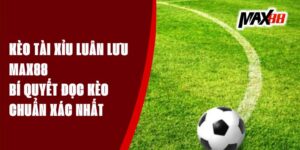 Kèo Tài Xỉu Luân Lưu Max88 – Bí Quyết Đọc Kèo Chuẩn Xác Nhất