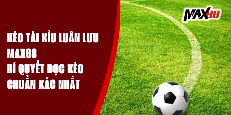 Kèo Tài Xỉu Luân Lưu Max88 – Bí Quyết Đọc Kèo Chuẩn Xác Nhất