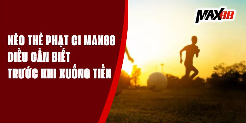 Kèo Thẻ Phạt C1 Max88 – Điều Cần Biết Trước Khi Xuống Tiền