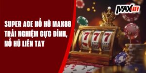 Super Ace Nổ Hũ Max88 – Trải Nghiệm Cực Đỉnh, Nổ Hũ Liên Tay