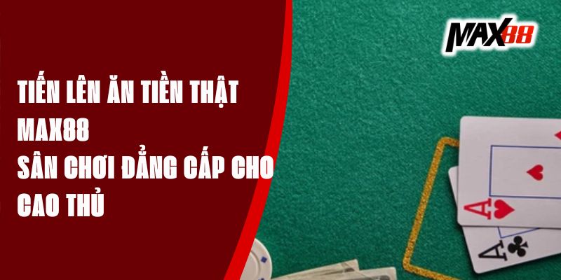 Tiến Lên Ăn Tiền Thật Max88 - Sân Chơi Đẳng Cấp Cho Cao Thủ