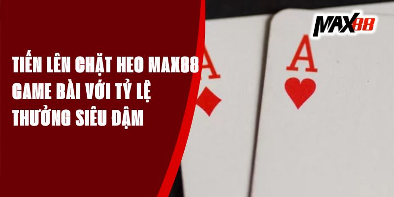 Tiến Lên Chặt Heo Max88 - Game Bài Với Tỷ Lệ Thưởng Siêu Đậm