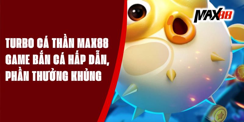 Turbo Cá Thần Max88 - Game Bắn Cá Hấp Dẫn, Phần Thưởng Khủng
