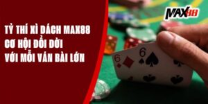 Tỷ Thí Xì Dách Max88 – Cơ Hội Đổi Đời Với Mỗi Ván Bài Lớn