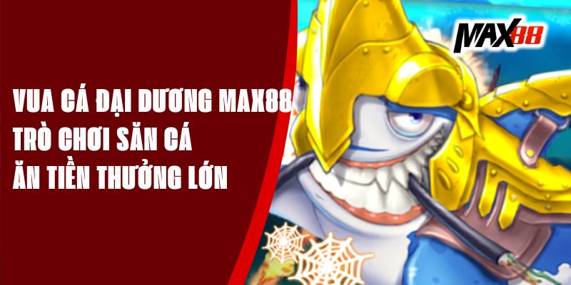 Vua Cá Đại Dương Max88 - Trò Chơi Săn Cá Ăn Tiền Thưởng Lớn